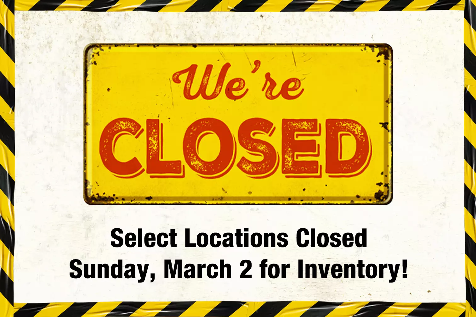 Select Locations Closed Sunday, March 2 for Inventory!